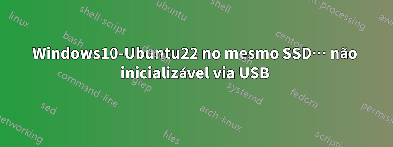 Windows10-Ubuntu22 no mesmo SSD… não inicializável via USB