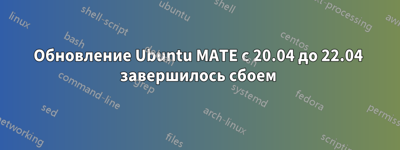 Обновление Ubuntu MATE с 20.04 до 22.04 завершилось сбоем