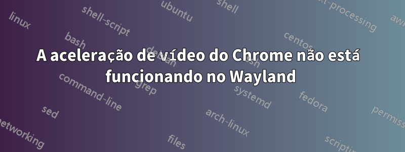 A aceleração de vídeo do Chrome não está funcionando no Wayland