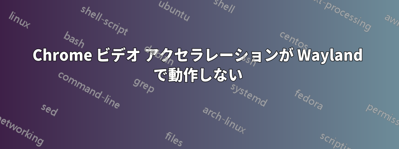 Chrome ビデオ アクセラレーションが Wayland で動作しない