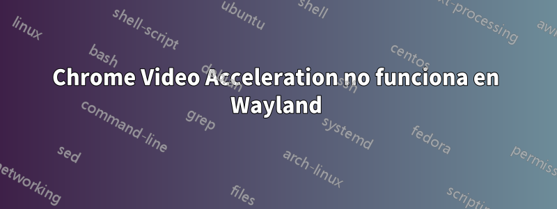 Chrome Video Acceleration no funciona en Wayland