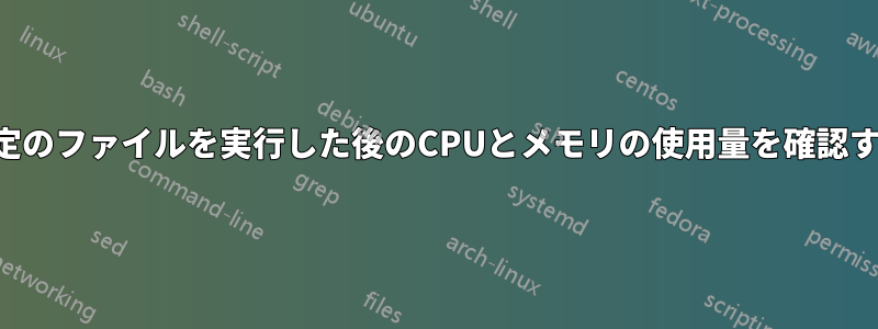 特定のファイルを実行した後のCPUとメモリの使用量を確認する