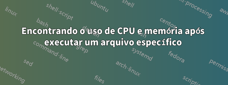 Encontrando o uso de CPU e memória após executar um arquivo específico