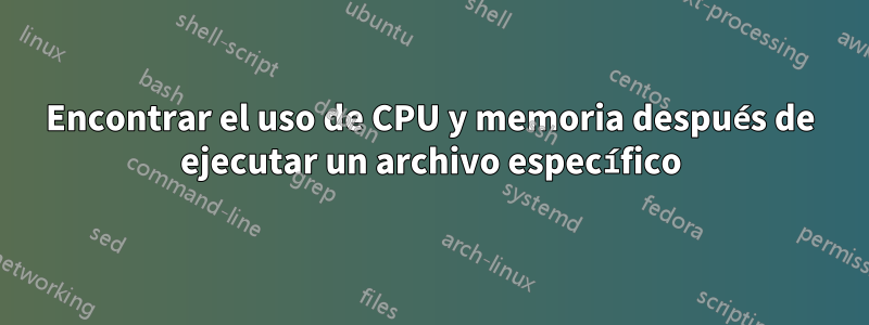 Encontrar el uso de CPU y memoria después de ejecutar un archivo específico