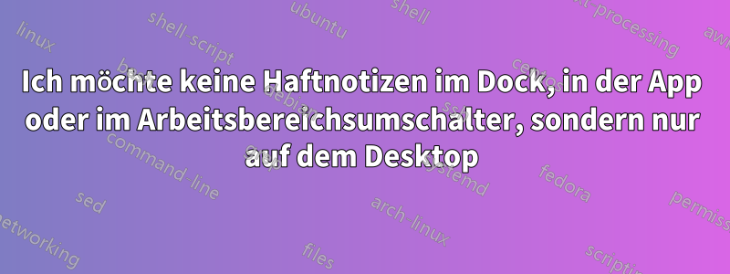 Ich möchte keine Haftnotizen im Dock, in der App oder im Arbeitsbereichsumschalter, sondern nur auf dem Desktop