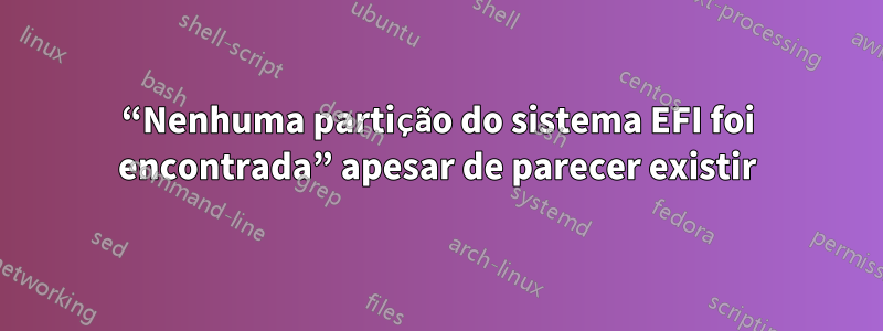 “Nenhuma partição do sistema EFI foi encontrada” apesar de parecer existir