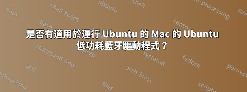 是否有適用於運行 Ubuntu 的 Mac 的 Ubuntu 低功耗藍牙驅動程式？