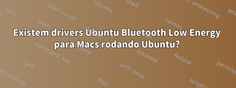 Existem drivers Ubuntu Bluetooth Low Energy para Macs rodando Ubuntu?