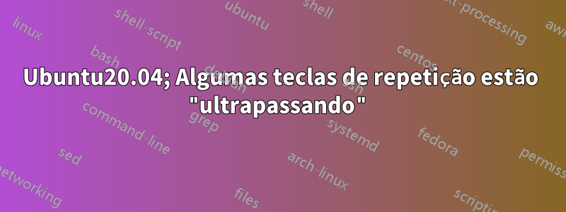 Ubuntu20.04; Algumas teclas de repetição estão "ultrapassando"