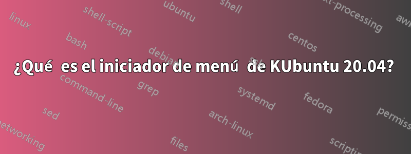 ¿Qué es el iniciador de menú de KUbuntu 20.04?