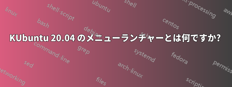 KUbuntu 20.04 のメニューランチャーとは何ですか?