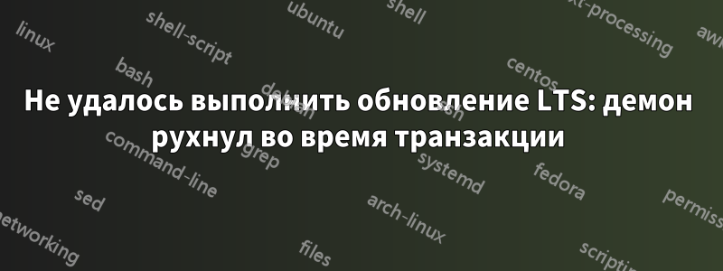 Не удалось выполнить обновление LTS: демон рухнул во время транзакции