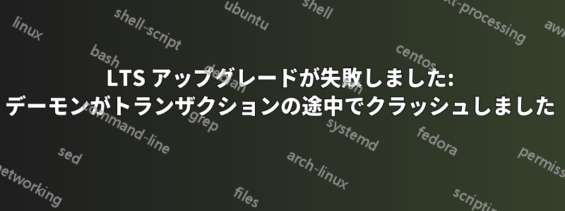 LTS アップグレードが失敗しました: デーモンがトランザクションの途中でクラッシュしました