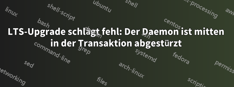 LTS-Upgrade schlägt fehl: Der Daemon ist mitten in der Transaktion abgestürzt