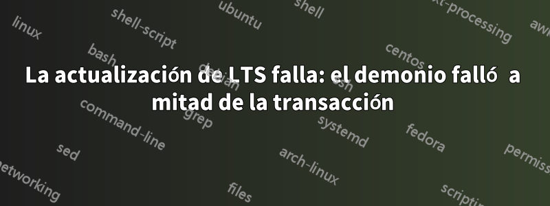 La actualización de LTS falla: el demonio falló a mitad de la transacción