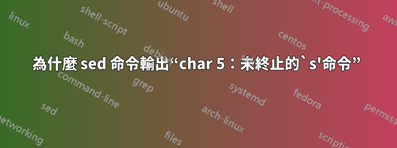 為什麼 sed 命令輸出“char 5：未終止的`s'命令”