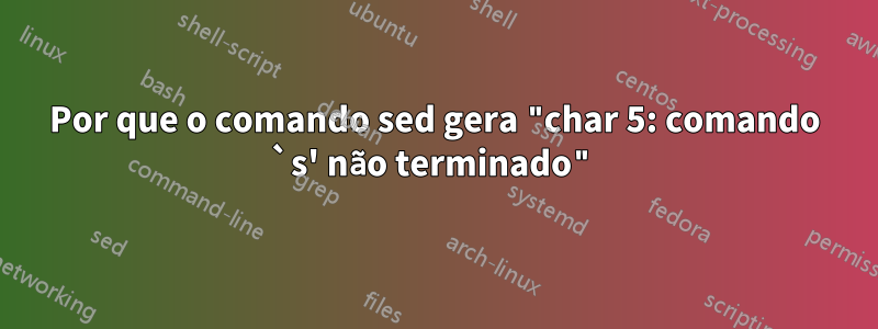 Por que o comando sed gera "char 5: comando `s' não terminado"