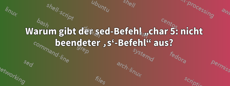 Warum gibt der sed-Befehl „char 5: nicht beendeter ‚s‘-Befehl“ aus?