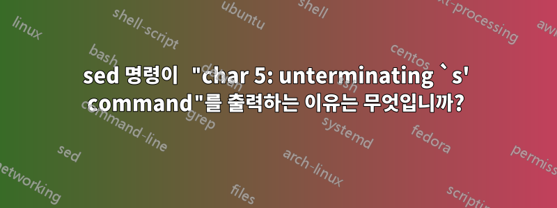 sed 명령이 "char 5: unterminating `s' command"를 출력하는 이유는 무엇입니까?