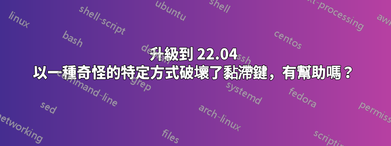 升級到 22.04 以一種奇怪的特定方式破壞了黏滯鍵，有幫助嗎？