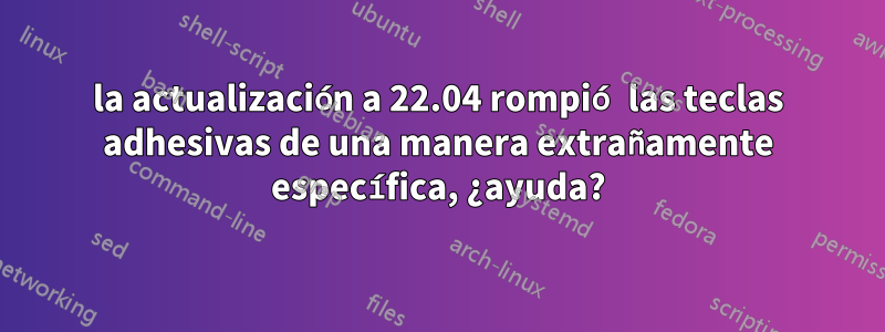 la actualización a 22.04 rompió las teclas adhesivas de una manera extrañamente específica, ¿ayuda?