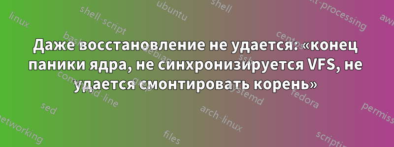 Даже восстановление не удается: «конец паники ядра, не синхронизируется VFS, не удается смонтировать корень»