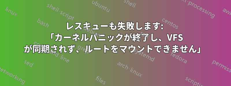 レスキューも失敗します: 「カーネルパニックが終了し、VFS が同期されず、ルートをマウントできません」