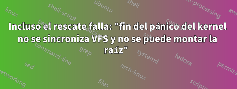 Incluso el rescate falla: "fin del pánico del kernel no se sincroniza VFS y no se puede montar la raíz"