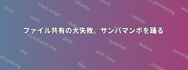 ファイル共有の大失敗。サンバマンボを踊る