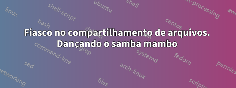 Fiasco no compartilhamento de arquivos. Dançando o samba mambo