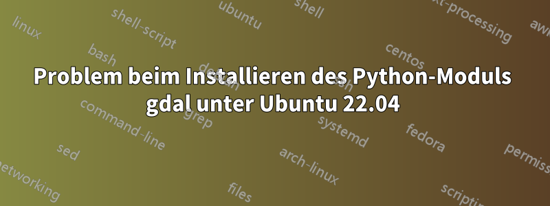 Problem beim Installieren des Python-Moduls gdal unter Ubuntu 22.04