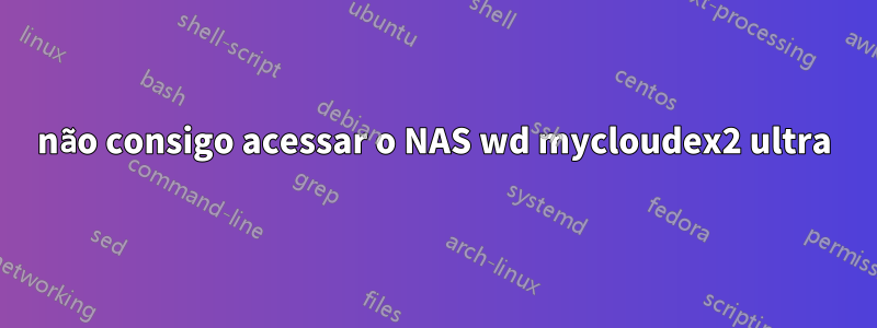 não consigo acessar o NAS wd mycloudex2 ultra