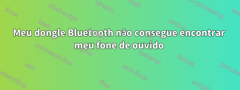 Meu dongle Bluetooth não consegue encontrar meu fone de ouvido