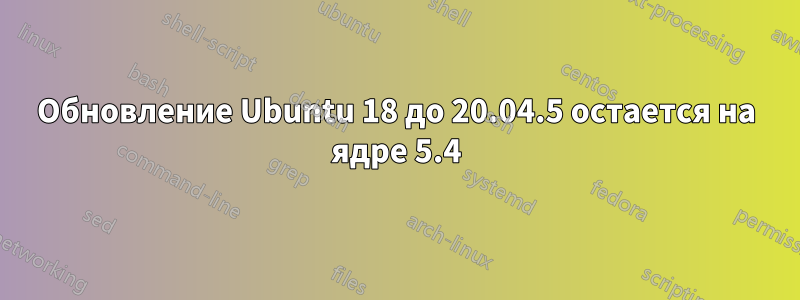 Обновление Ubuntu 18 до 20.04.5 остается на ядре 5.4