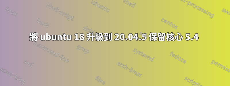 將 ubuntu 18 升級到 20.04.5 保留核心 5.4