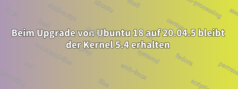 Beim Upgrade von Ubuntu 18 auf 20.04.5 bleibt der Kernel 5.4 erhalten