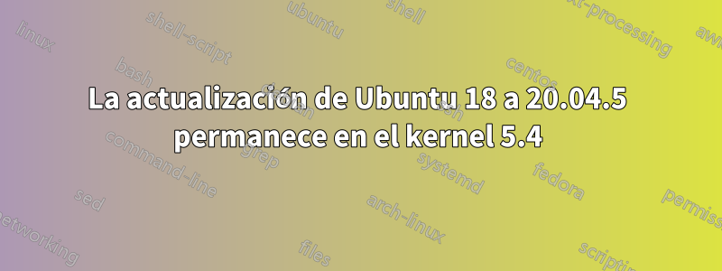 La actualización de Ubuntu 18 a 20.04.5 permanece en el kernel 5.4