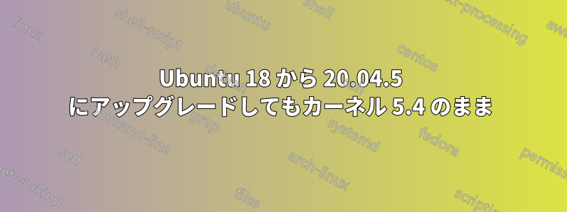 Ubuntu 18 から 20.04.5 にアップグレードしてもカーネル 5.4 のまま