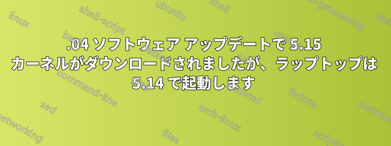 22.04 ソフトウェア アップデートで 5.15 カーネルがダウンロードされましたが、ラップトップは 5.14 で起動します