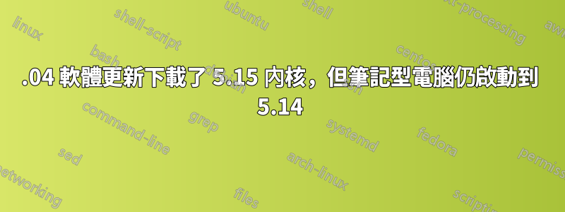 22.04 軟體更新下載了 5.15 內核，但筆記型電腦仍啟動到 5.14