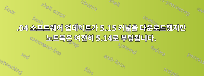 22.04 소프트웨어 업데이트가 5.15 커널을 다운로드했지만 노트북은 여전히 ​​5.14로 부팅됩니다.