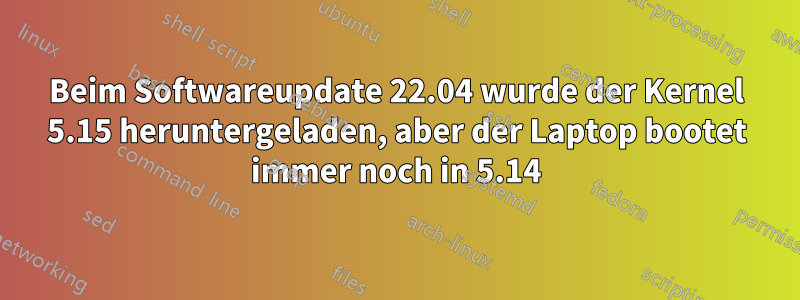 Beim Softwareupdate 22.04 wurde der Kernel 5.15 heruntergeladen, aber der Laptop bootet immer noch in 5.14