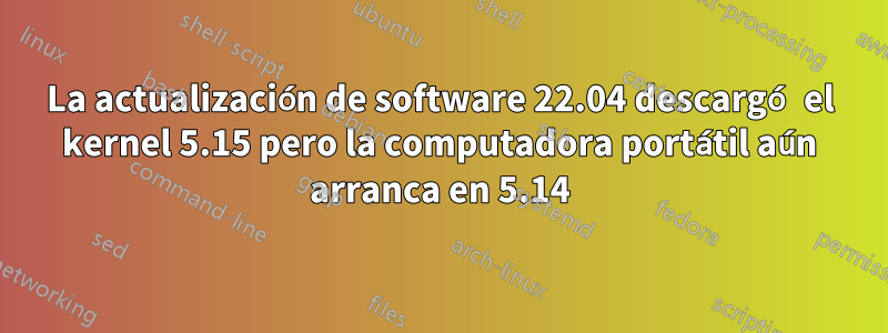 La actualización de software 22.04 descargó el kernel 5.15 pero la computadora portátil aún arranca en 5.14