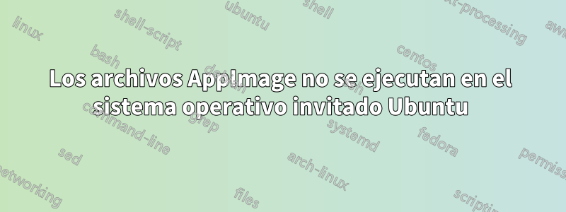 Los archivos AppImage no se ejecutan en el sistema operativo invitado Ubuntu