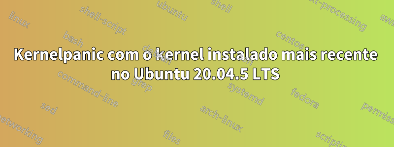 Kernelpanic com o kernel instalado mais recente no Ubuntu 20.04.5 LTS