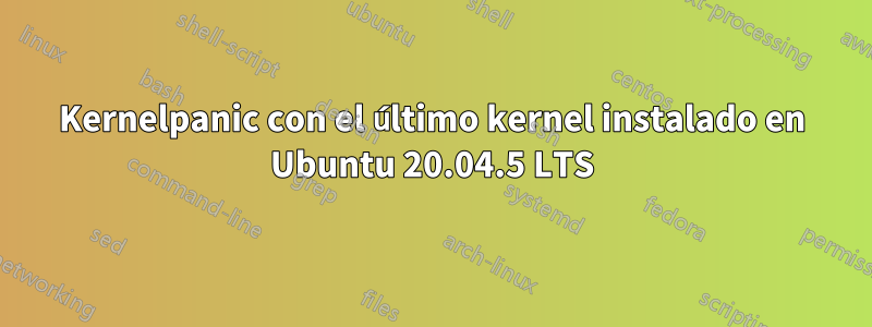 Kernelpanic con el último kernel instalado en Ubuntu 20.04.5 LTS