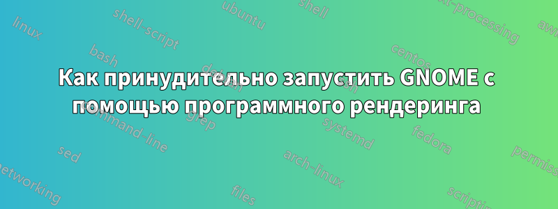 Как принудительно запустить GNOME с помощью программного рендеринга