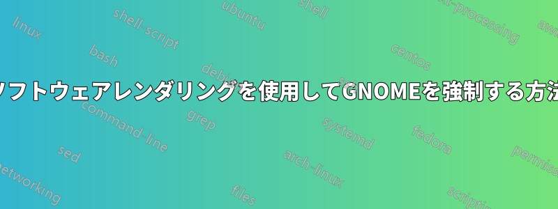 ソフトウェアレンダリングを使用してGNOMEを強制する方法