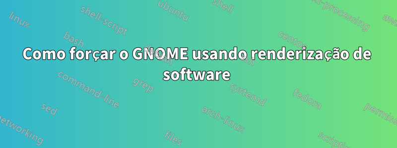 Como forçar o GNOME usando renderização de software