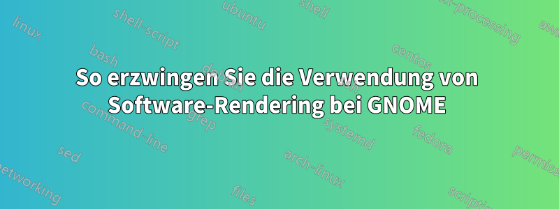 So erzwingen Sie die Verwendung von Software-Rendering bei GNOME